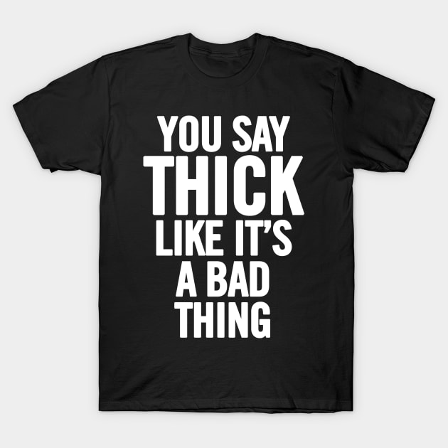You Say Thick Like It's A Bad Thing T-Shirt by sergiovarela